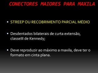 CONECTORES MAIORES PARA MAXILA
 STREEP OU RECOBRIMENTO PARCIAL MÉDIO
 Desdentados bilaterais de curta extensão,
classeIII de Kennedy;
 Deve reproduzir ao máximo a maxila, deve ter o
formato em cinta plana.
 