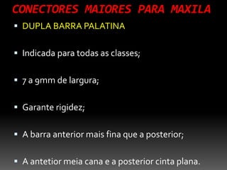 CONECTORES MAIORES PARA MAXILA
 DUPLA BARRA PALATINA
 Indicada para todas as classes;
 7 a 9mm de largura;
 Garante rigidez;
 A barra anterior mais fina que a posterior;
 A antetior meia cana e a posterior cinta plana.
 