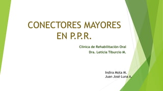 CONECTORES MAYORES
EN P.P.R.
Clínica de Rehabilitación Oral
Dra. Leticia Tiburcio M.
Indira Mota M.
Juan José Luna A.
 