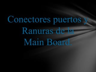Conectores puertos y
   Ranuras de la
   Main Board.
 