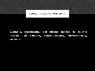CONECTORES COMPARATIVOS
Ejemplo, igualmente, del mismo modo/ la misma
manera, en cambio, contrariamente, inversamente,
etcétera.
 