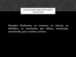 CONECTORES PARA RESUMIR Y
CONCLUIR
Ejemplo: finalmente, en resumen, en síntesis, en
definitiva, en conclusión, por último, sintetizado,
resumiendo, para concluir, etcétera.
 