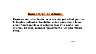 Expresa un obstáculo a la acción principal pero no
lo impide :además / también / más / aún / ahora bien /
amén / agregando a lo anterior /por otra parte / así
mismo / de igual manera / igualmente / en esa misma
línea.
Ramiolra
 