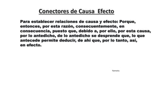 Para establecer relaciones de causa y efecto: Porque,
entonces, por esta razón, consecuentemente, en
consecuencia, puesto que, debido a, por ello, por esta causa,
por lo antedicho, de lo antedicho se desprende que, lo que
antecede permite deducir, de ahí que, por lo tanto, así,
en efecto.
Ramiolra
 
