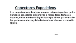 Los conectores explicativos son una categoría puntual de los
llamados conectores discursivos o marcadores textuales,
esto es, de las unidades lingüísticas que sirven para vincular
las partes de un texto y brindarle así una hilación o conexión
lógica.
Ramiolra
 