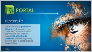 PORTAL
DESCRIÇÃO
Desenvolvemos portais e
intranets planejadas que
atendem as necessidades
específicas dos clientes,
como integração de
pessoas, centralização de
informações e colaboração
corporativa
 