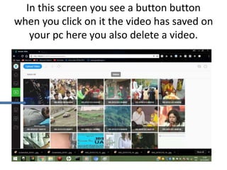 In this screen you see a button button
when you click on it the video has saved on
your pc here you also delete a video.
 