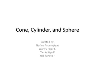 Cone, Cylinder, and Sphere
           Created by:
        Nurina Ayuningtyas
          Wahyu Fajar S.
           Yan Aditya P
          Yola Yaneta H
 