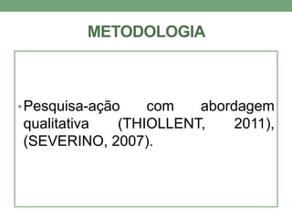 METODOLOGIA 
•Pesquisa-ação com abordagem 
qualitativa (THIOLLENT, 2011), 
(SEVERINO, 2007). 
 