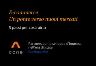 www.cone.it
E-commerce
Un ponte verso nuovi mercati
5 passi per costruirlo
Partners per lo sviluppo d'impresa
nell'era digitale
Gianluca Mei
 