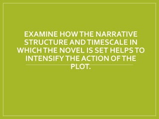 EXAMINE HOW THE NARRATIVE 
STRUCTURE AND TIMESCALE IN 
WHICH THE NOVEL IS SET HELPS TO 
INTENSIFY THE ACTION OF THE 
PLOT. 
 