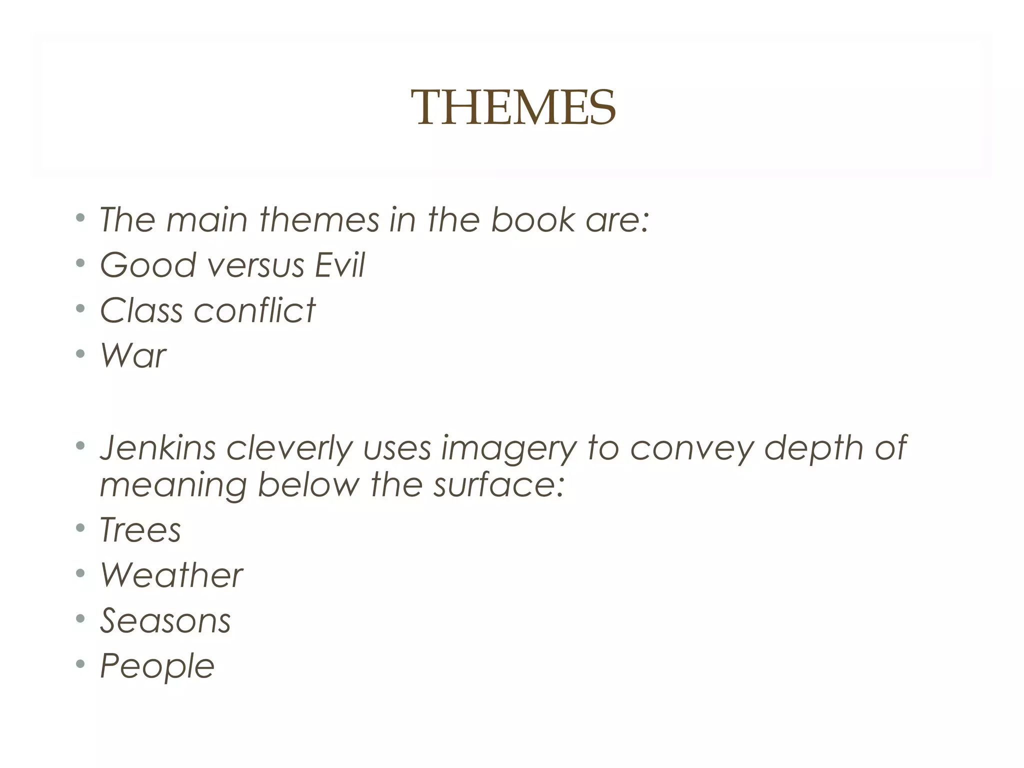 THEMES
•
•
•
•

The main themes in the book are:
Good versus Evil
Class conflict
War

• Jenkins cleverly uses imagery to convey depth of
meaning below the surface:
• Trees
• Weather
• Seasons
• People

 
