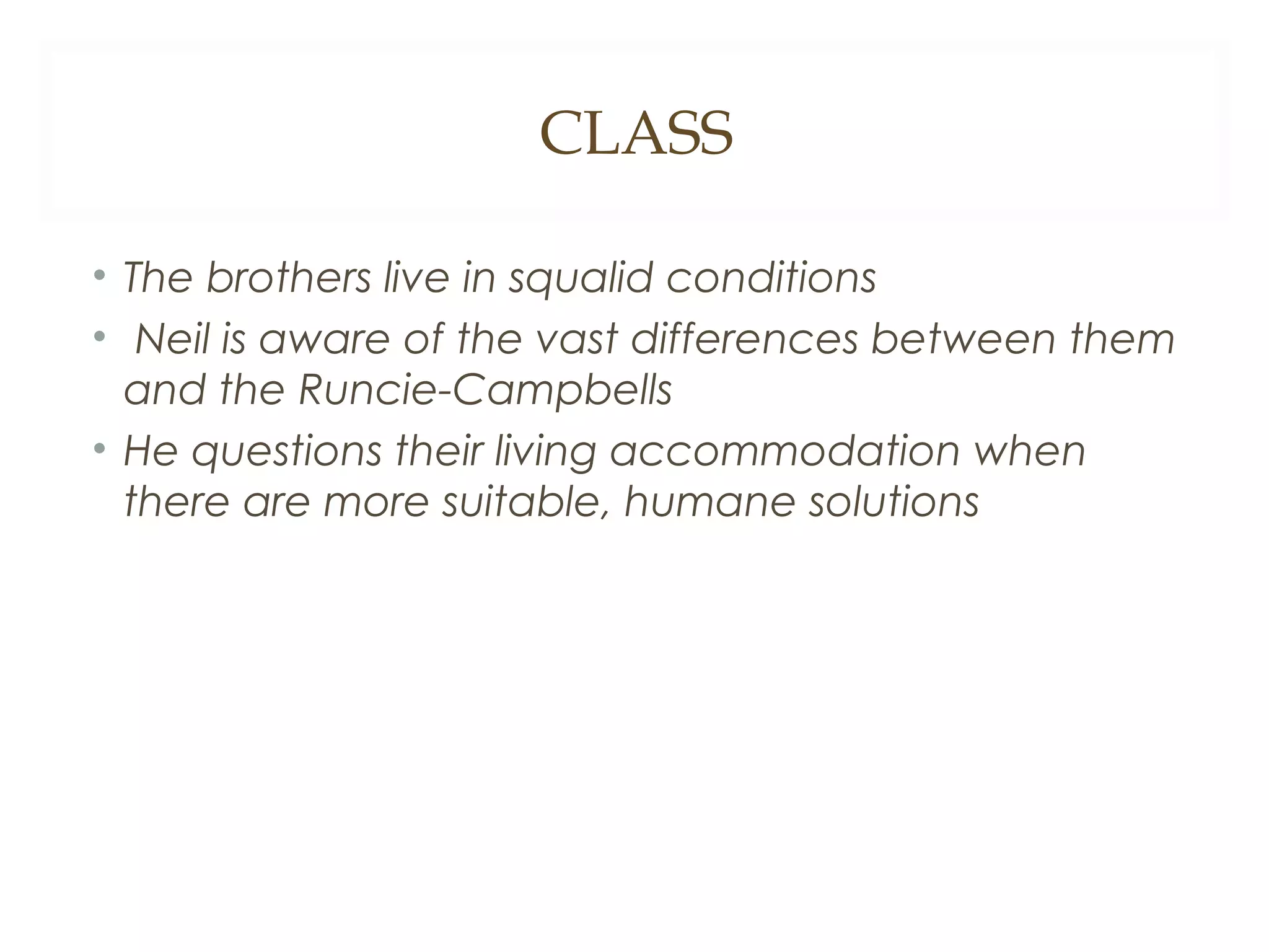 CLASS
• The brothers live in squalid conditions
• Neil is aware of the vast differences between them
and the Runcie-Campbells
• He questions their living accommodation when
there are more suitable, humane solutions

 