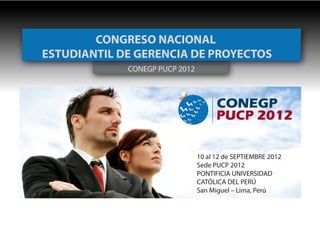 CONEGP PUCP 2012
CONGRESO NACIONAL
ESTUDIANTIL DE GERENCIA DE PROYECTOS
10 al 12 de SEPTIEMBRE 2012
Sede PUCP 2012
PONTIFICIA UNIVERSIDAD
CATÓLICA DEL PERÚ
San Miguel – Lima, Perú
 