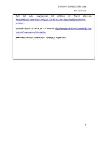 CONEIXEMENT COL·LABORATIU A LES AULES

                                                                        Núria Costa Brugué


Salir   del     aula,    reapropisarse     del     contexto,     de     Araceli      Vilarrassa,
http://iber.grao.com/revistas/iber/036-salir-del-aula/salir-del-aula-reapropiarse-del-
contexto

Los objectivos de las salidas, de Pilar Benejam: http://iber.grao.com/revistas/iber/036-salir-
del-aula/los-objetivos-de-las-salidas

Material: un mòbil o una tablet per a cada grup de persones.




                                                                                        7
 