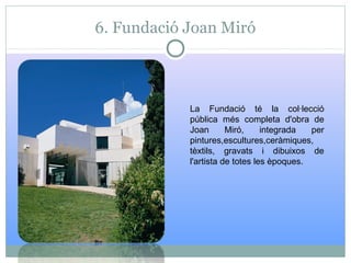 6. Fundació Joan Miró
La Fundació té la col·lecció
pública més completa d'obra de
Joan Miró, integrada per
pintures,escultures,ceràmiques,
tèxtils, gravats i dibuixos de
l'artista de totes les èpoques.
 