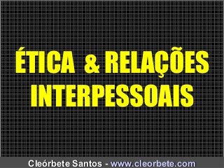 ÉTICA & RELAÇÕES
INTERPESSOAIS
Cleórbete Santos -Cleórbete Santos - www.cleorbete.comwww.cleorbete.com
 