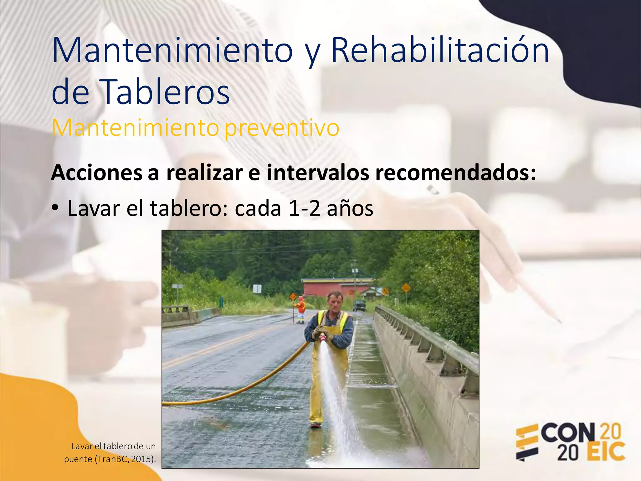 Mantenimiento y Rehabilitación
de Tableros
Acciones a realizar e intervalos recomendados:
• Lavar el tablero: cada 1-2 años
Mantenimientopreventivo
Lavar eltablerode un
puente (TranBC,2015).
 