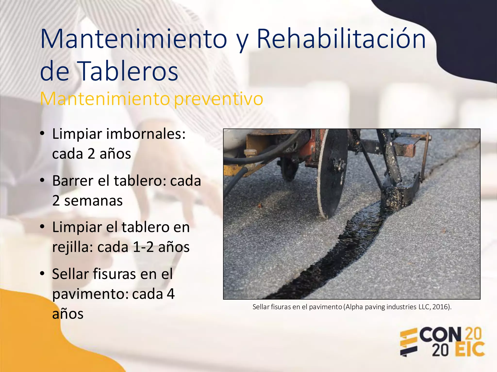 Mantenimiento y Rehabilitación
de Tableros
• Limpiar imbornales:
cada 2 años
• Barrer el tablero: cada
2 semanas
• Limpiar el tablero en
rejilla: cada 1-2 años
• Sellar fisuras en el
pavimento: cada 4
años
Mantenimientopreventivo
Sellar fisuras en el pavimento(Alpha paving industries LLC,2016).
 