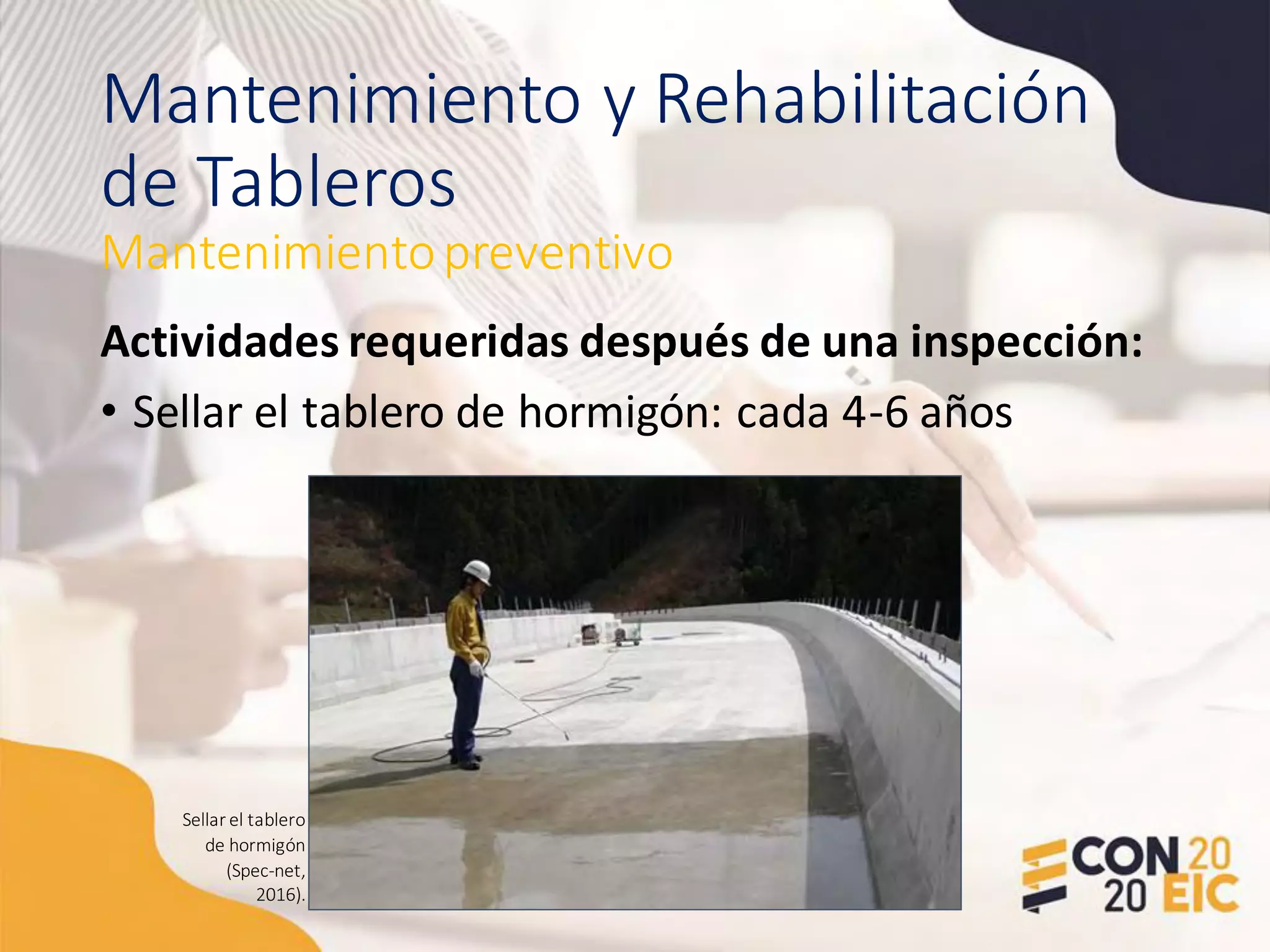 Mantenimiento y Rehabilitación
de Tableros
Actividades requeridas después de una inspección:
• Sellar el tablero de hormigón: cada 4-6 años
Mantenimientopreventivo
Sellar el tablero
de hormigón
(Spec-net,
2016).
 