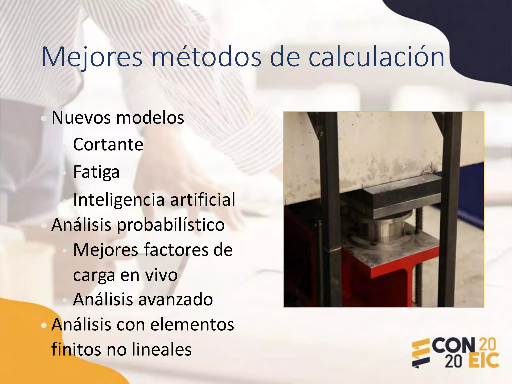 Mejores métodos de calculación
• Nuevos modelos
• Cortante
• Fatiga
• Inteligencia artificial
• Análisis probabilístico
• Mejores factores de
carga en vivo
• Análisis avanzado
• Análisis con elementos
finitos no lineales
 
