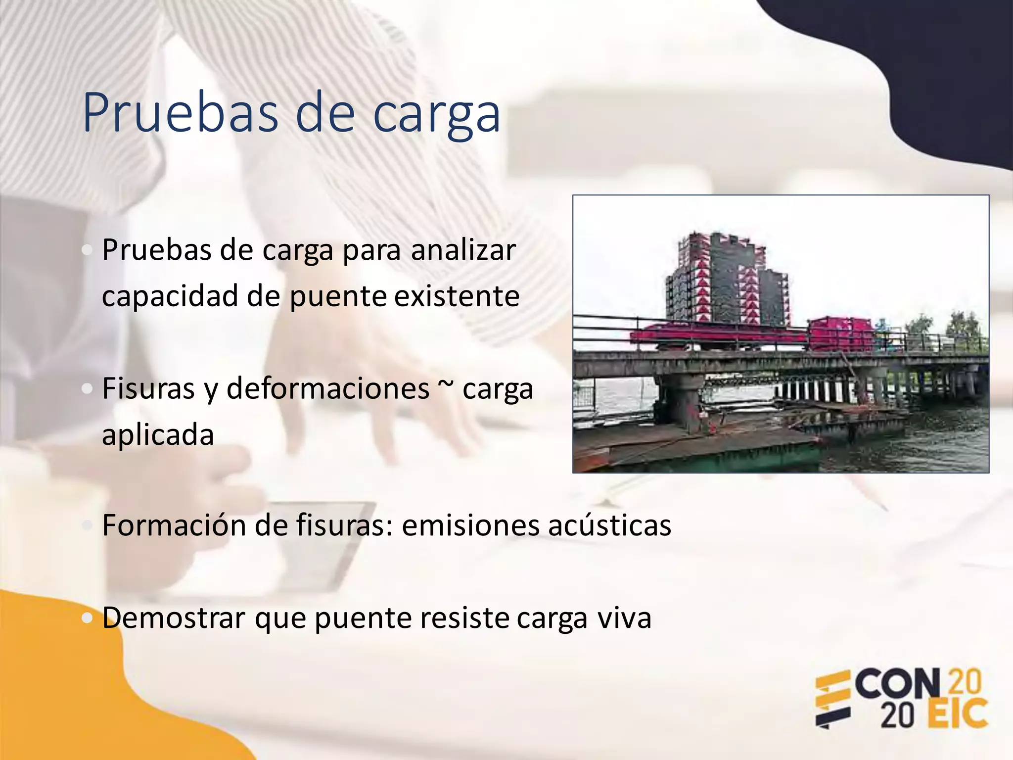 Pruebas de carga
• Pruebas de carga para analizar
capacidad de puente existente
• Fisuras y deformaciones ~ carga
aplicada
• Formación de fisuras: emisiones acústicas
• Demostrar que puente resiste carga viva
 