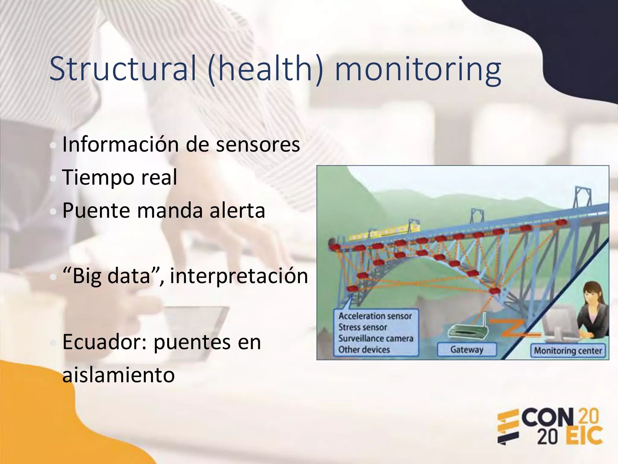 Structural (health) monitoring
• Información de sensores
• Tiempo real
• Puente manda alerta
• “Big data”, interpretación
• Ecuador: puentes en
aislamiento
 