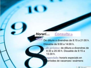 Horari… Consulta la
web De dilluns a divendres de 8:15 a 21:00 h.
Dissabte de 9:00 a 14:00 h.
…de préstec: de dilluns a divendres de
8:30 a 20:30 h. Dissabte de 9:15 a
13:30 h.
…especials: horaris especials en
períodes de vacances i exàmens
7
 