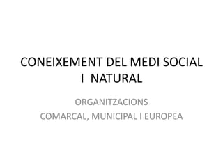 CONEIXEMENT DEL MEDI SOCIAL
        I NATURAL
        ORGANITZACIONS
  COMARCAL, MUNICIPAL I EUROPEA
 