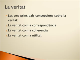 Les tres principals concepcions sobre la veritat: La veritat com a correspondència La veritat com a coherència La veritat com a utilitat 