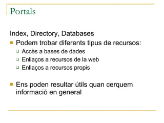 Portals Index, Directory, Databases Podem trobar diferents tipus de recursos: Accès a bases de dades Enllaços a recursos de la web Enllaços a recursos propis Ens poden resultar útils quan cerquem informació en general 