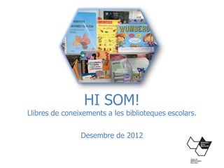 HI SOM!
Llibres de coneixements a les biblioteques escolars.


                Desembre de 2012
 