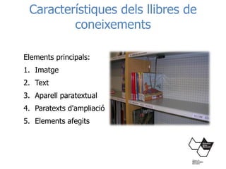 Característiques dels llibres de
coneixements
Elements principals:
1. Imatge
2. Text
3. Aparell paratextual
4. Paratexts d'ampliació
5. Elements afegits
 