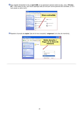 Una vegada introduïda la clau al port USB, si no apareixen opcions sobre la clau, vés a "El meu
PC" i clica sobre la clau, que haurà aparegut allà (es dirà per norma general disc extraïble, si no li
hem posat un altre nom).




Repeteix el procés de copiar (des de la teva scarpeta) i enganxar (a la clau de memòria).




                                             29
 