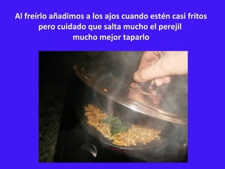 Al freírlo añadimos a los ajos cuando estén casi fritos pero cuidado que salta mucho el perejil  mucho mejor taparlo 