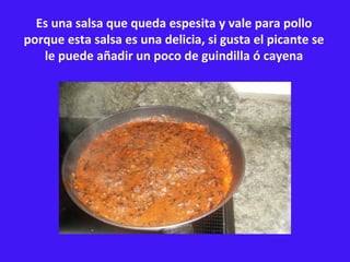 Es una salsa que queda espesita y vale para pollo porque esta salsa es una delicia, si gusta el picante se le puede añadir un poco de guindilla ó cayena 