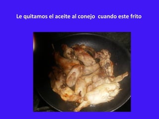Le quitamos el aceite al conejo  cuando este frito   