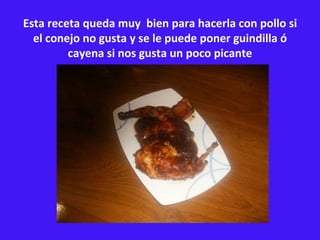 Esta receta queda muy  bien para hacerla con pollo si el conejo no gusta y se le puede poner guindilla ó cayena si nos gusta un poco picante 