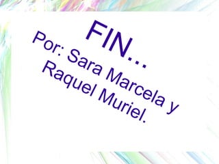 FIN...
Por: Sara Marcela y
Raquel Muriel.