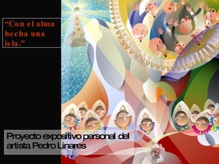 Proyecto expositivo personal del artista Pedro Linares “ Con el alma  hecha una isla.” 