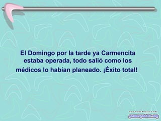 El Domingo por la tarde ya Carmencita estaba operada, todo salió como los médicos lo habían planeado. ¡Éxito total!   