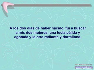A los dos días de haber nacido, fui a buscar a mis dos mujeres, una lucía pálida y agotada y la otra radiante y dormilona. 