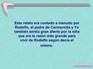 Este relato era contado a menudo por R odolfo , el padre de Carmencita y Yo también sentía gran afecto por la niña que era la razón más grande para vivir de Rodolfo según decía el mismo . 