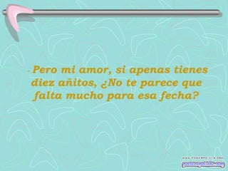 -  Pero mi amor, si apenas tienes diez añitos, ¿No te parece que falta mucho para esa fecha? 