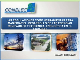 www.conelec.gob.ec
LAS REGULACIONES COMO HERRAMIENTAS PARA
MASIFICAR EL DESARROLLO DE LAS ENERGÍAS
RENOVABLES Y EFICIENCIA...