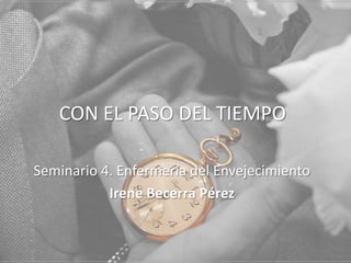 CON EL PASO DEL TIEMPO
Seminario 4. Enfermería del Envejecimiento
Irene Becerra Pérez

 