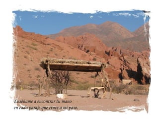Enséñame a encontrar tu mano  en cada paraje que cruce a mi paso. 
