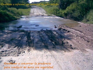 Enséñame a enfrentar con serenidad las adversidades. Enséñame a conservar la prudencia  para conducir mi moto con seguridad. 