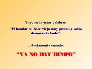 Y recuerda estas palabras:

“E hombre se hace viejo muy pronto y sabio
l
demasiado tarde”.
...Justamente cuando:

“YA NO H T M O”
AY IE P

 