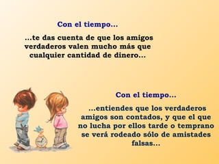 Con el tiempo...
...te das cuenta de que los amigos
verdaderos valen mucho más que
  cualquier cantidad de dinero...




 ...